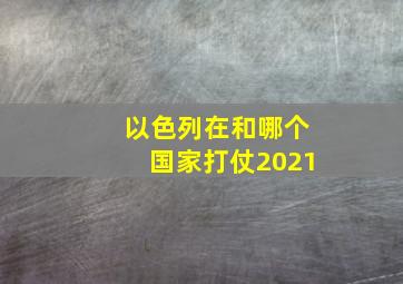 以色列在和哪个国家打仗2021