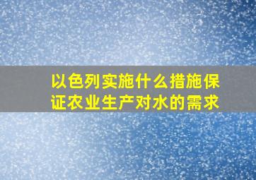 以色列实施什么措施保证农业生产对水的需求