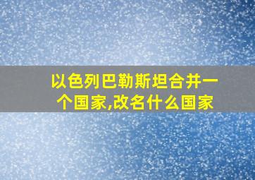 以色列巴勒斯坦合并一个国家,改名什么国家