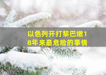 以色列开打黎巴嫩18年来最危险的事情