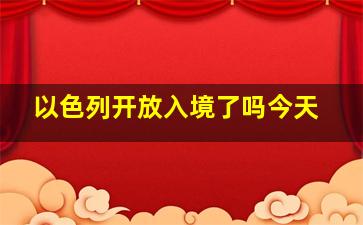 以色列开放入境了吗今天