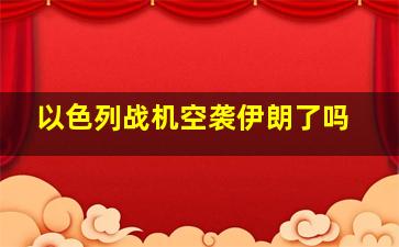 以色列战机空袭伊朗了吗