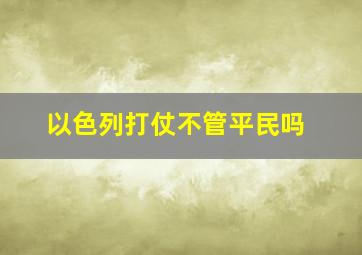 以色列打仗不管平民吗