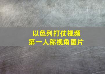 以色列打仗视频第一人称视角图片