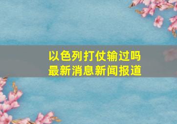 以色列打仗输过吗最新消息新闻报道