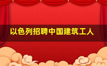 以色列招聘中国建筑工人