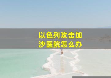 以色列攻击加沙医院怎么办