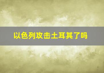 以色列攻击土耳其了吗