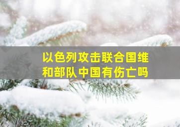 以色列攻击联合国维和部队中国有伤亡吗