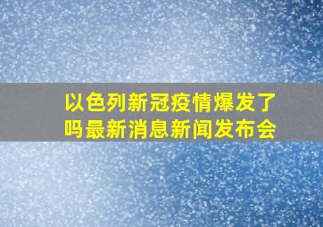 以色列新冠疫情爆发了吗最新消息新闻发布会