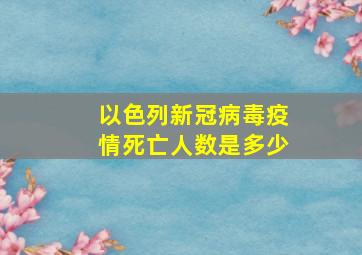 以色列新冠病毒疫情死亡人数是多少