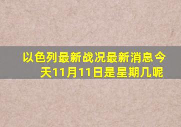 以色列最新战况最新消息今天11月11日是星期几呢