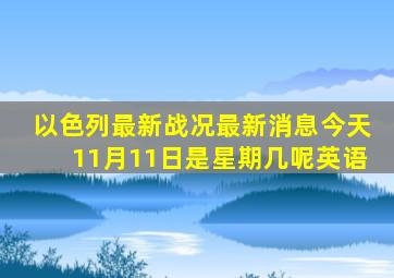 以色列最新战况最新消息今天11月11日是星期几呢英语