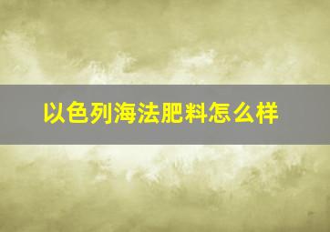 以色列海法肥料怎么样