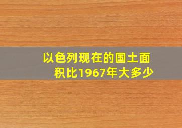 以色列现在的国土面积比1967年大多少