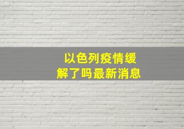 以色列疫情缓解了吗最新消息