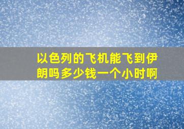 以色列的飞机能飞到伊朗吗多少钱一个小时啊