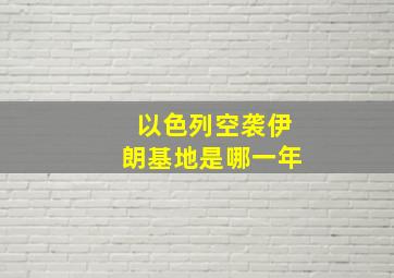 以色列空袭伊朗基地是哪一年