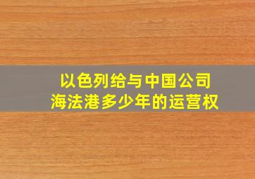 以色列给与中国公司海法港多少年的运营权