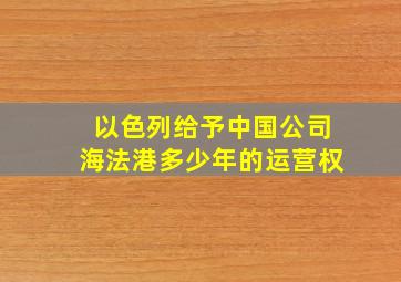 以色列给予中国公司海法港多少年的运营权