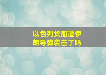 以色列货船遭伊朗导弹袭击了吗