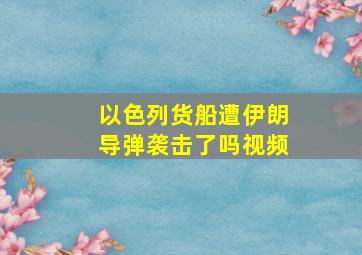 以色列货船遭伊朗导弹袭击了吗视频