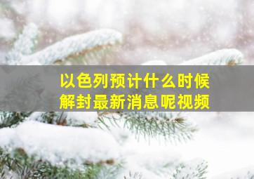 以色列预计什么时候解封最新消息呢视频