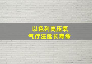 以色列高压氧气疗法延长寿命