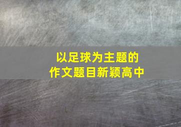 以足球为主题的作文题目新颖高中