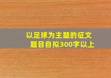 以足球为主题的征文题目自拟300字以上