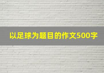 以足球为题目的作文500字