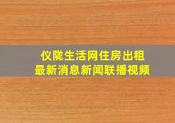 仪陇生活网住房出租最新消息新闻联播视频