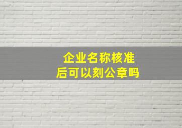 企业名称核准后可以刻公章吗