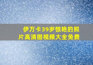 伊万卡39岁惊艳的照片高清图视频大全免费