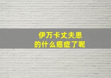 伊万卡丈夫患的什么癌症了呢