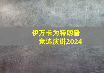 伊万卡为特朗普竞选演讲2024