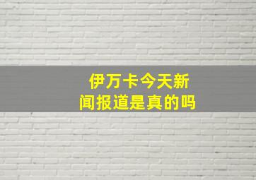 伊万卡今天新闻报道是真的吗