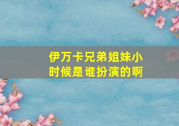 伊万卡兄弟姐妹小时候是谁扮演的啊