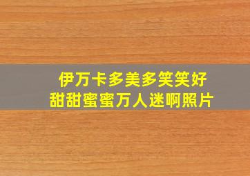 伊万卡多美多笑笑好甜甜蜜蜜万人迷啊照片