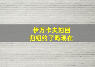 伊万卡夫妇回归纽约了吗现在