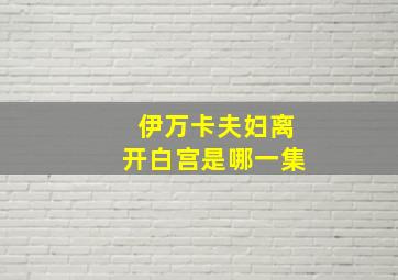 伊万卡夫妇离开白宫是哪一集