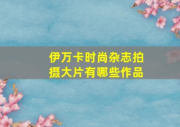 伊万卡时尚杂志拍摄大片有哪些作品