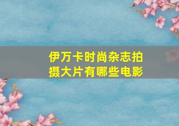 伊万卡时尚杂志拍摄大片有哪些电影