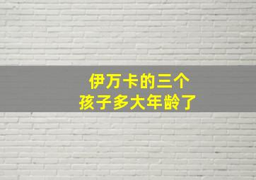 伊万卡的三个孩子多大年龄了