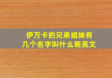 伊万卡的兄弟姐妹有几个名字叫什么呢英文