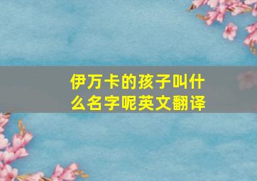 伊万卡的孩子叫什么名字呢英文翻译