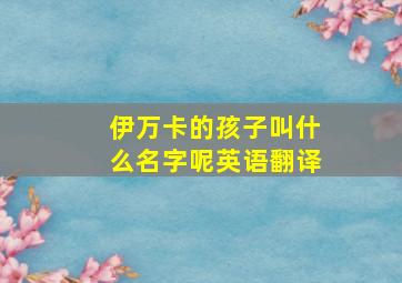 伊万卡的孩子叫什么名字呢英语翻译