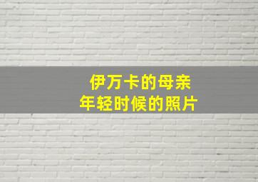 伊万卡的母亲年轻时候的照片