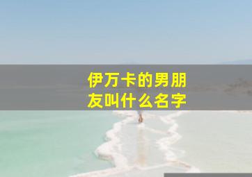 伊万卡的男朋友叫什么名字