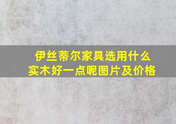 伊丝蒂尔家具选用什么实木好一点呢图片及价格